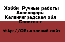 Хобби. Ручные работы Аксессуары. Калининградская обл.,Советск г.